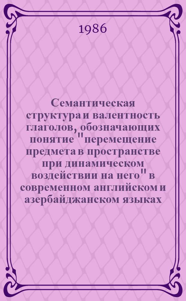 Семантическая структура и валентность глаголов, обозначающих понятие "перемещение предмета в пространстве при динамическом воздействии на него" в современном английском и азербайджанском языках : Автореф. дис. на соиск. учен. степ. канд. филол. наук : (10.02.04; 10.02.06)