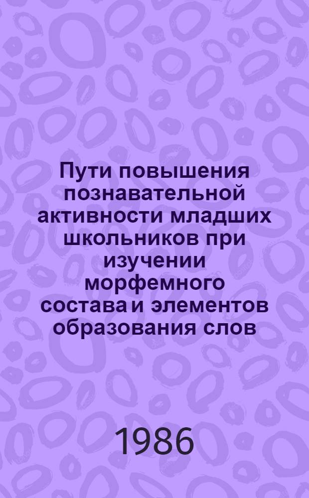 Пути повышения познавательной активности младших школьников при изучении морфемного состава и элементов образования слов : Автореф. дис. на соиск. учен. степ. канд. пед. наук : (13.00.02)