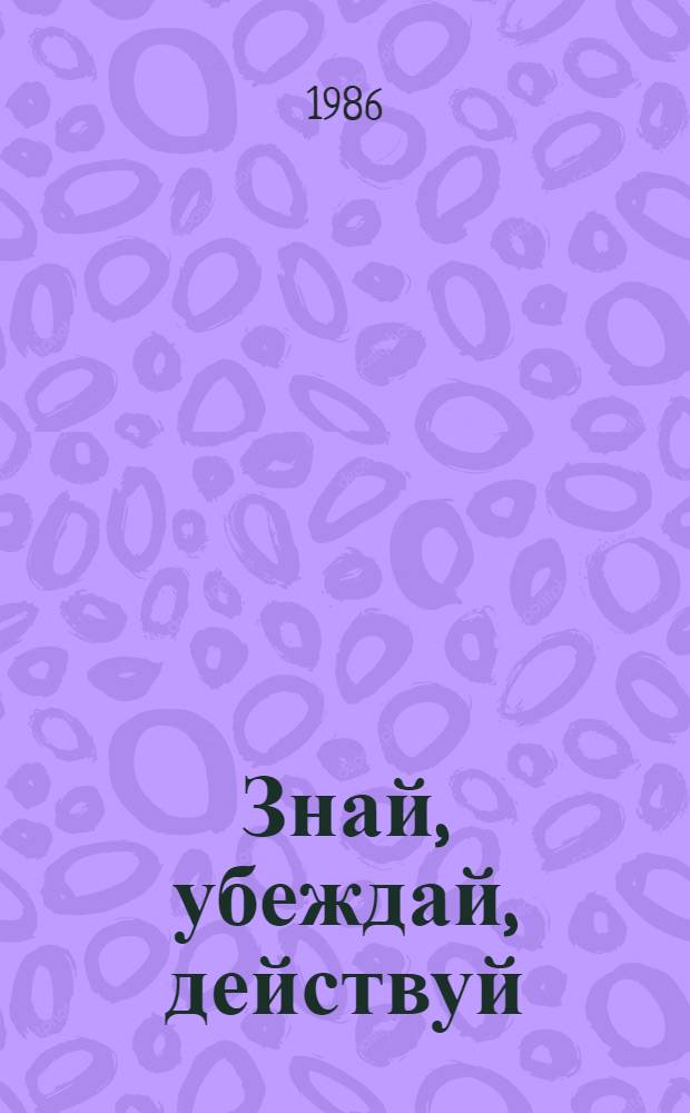 Знай, убеждай, действуй : О путях повышения действенности полит. просвещения молодежи : Сборник