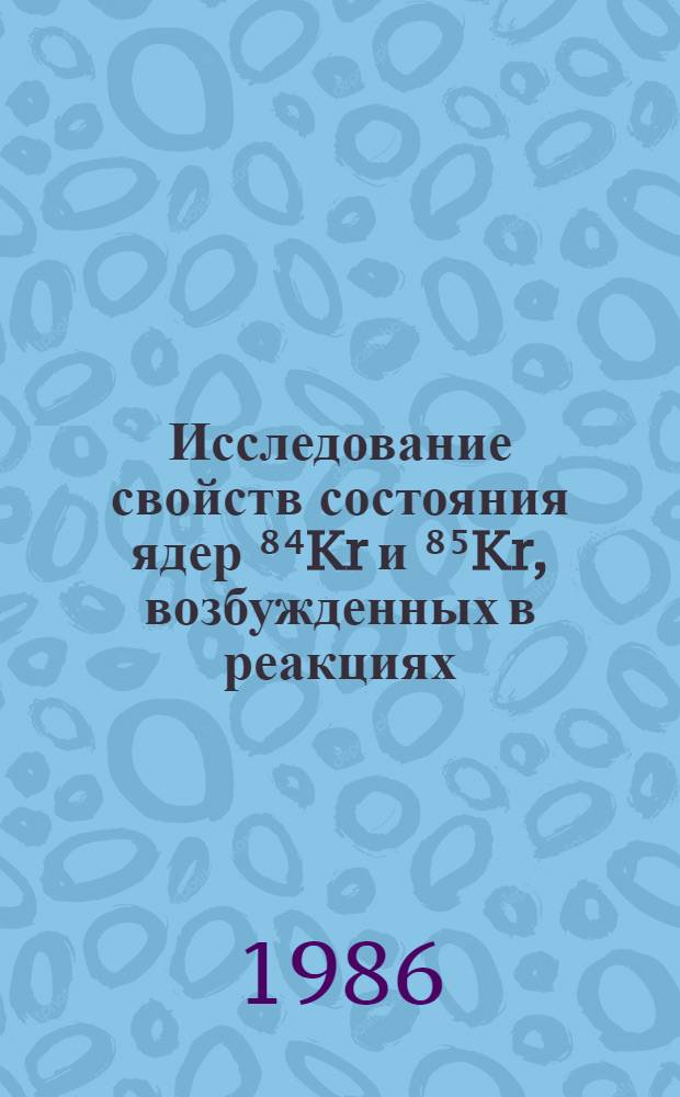 Исследование свойств состояния ядер ⁸⁴Kr и ⁸⁵Kr, возбужденных в реакциях (α, 2n) и (α, n) : Автореф. дис. на соиск. учен. степ. канд. физ.-мат. наук : (01.04.16)