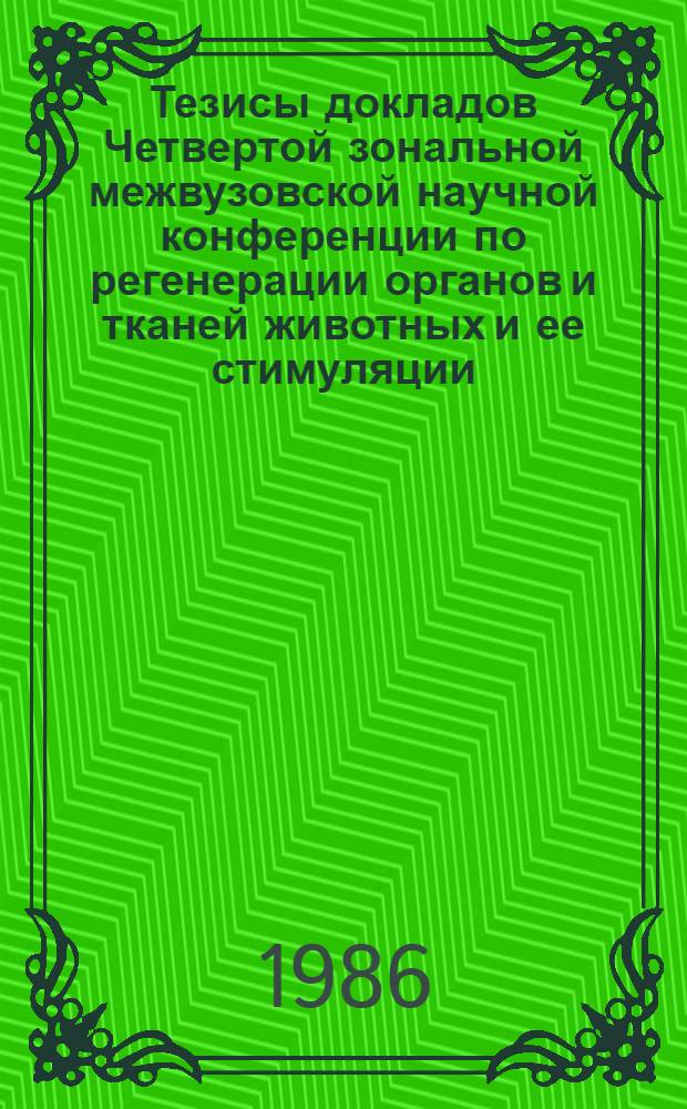 Тезисы докладов Четвертой зональной межвузовской научной конференции по регенерации органов и тканей животных и ее стимуляции (22-24 апреля 1986 г.)