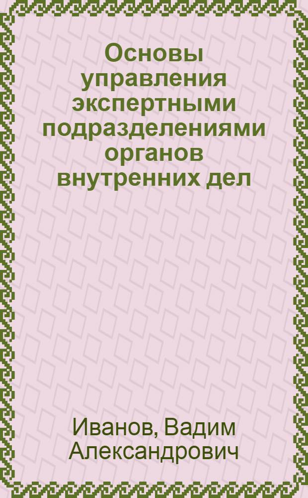 Основы управления экспертными подразделениями органов внутренних дел : Учеб. пособие