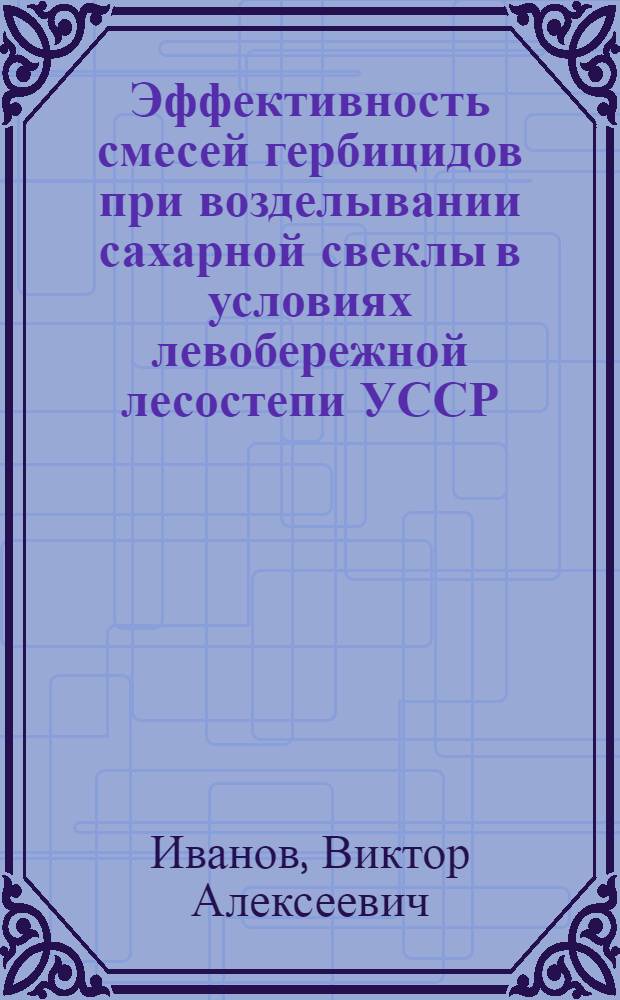 Эффективность смесей гербицидов при возделывании сахарной свеклы в условиях левобережной лесостепи УССР : Автореф. дис. на соиск. учен. степ. канд. с.-х. наук : (06.01.01)
