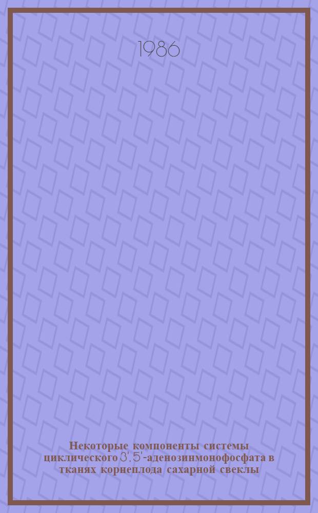 Некоторые компоненты системы циклического 3', 5'-аденозинмонофосфата в тканях корнеплода сахарной свеклы : Автореф. дис. на соиск. учен. степ. канд. биол. наук : (03.00.12)