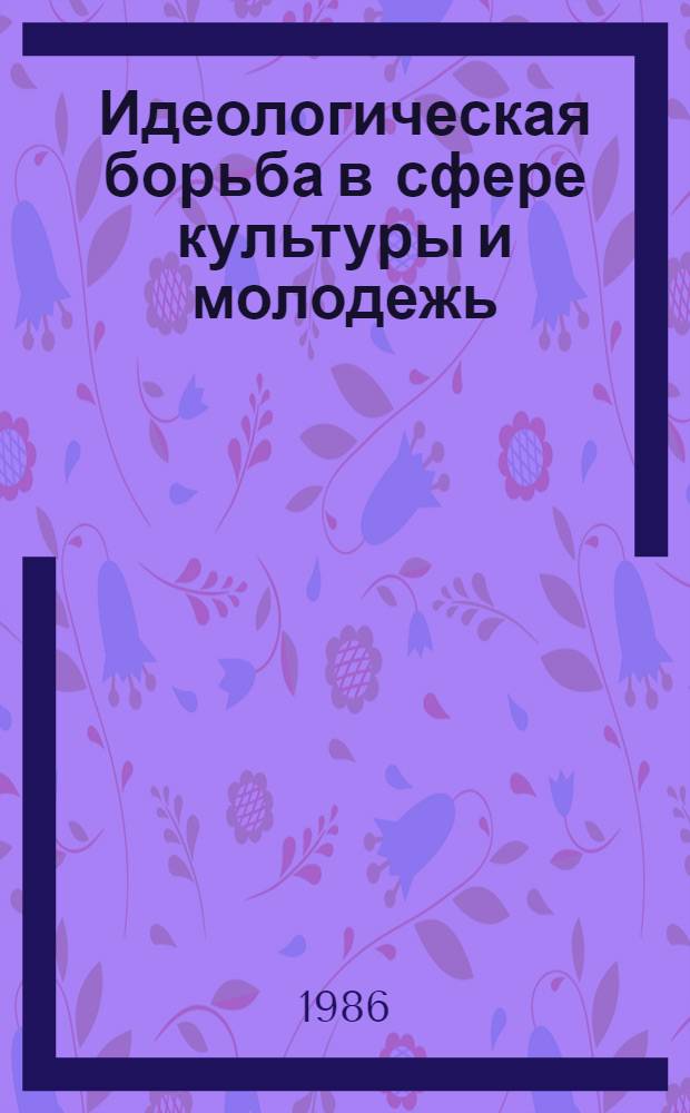Идеологическая борьба в сфере культуры и молодежь : Метод. материалы в помощь лектору, выступающему перед молодежью