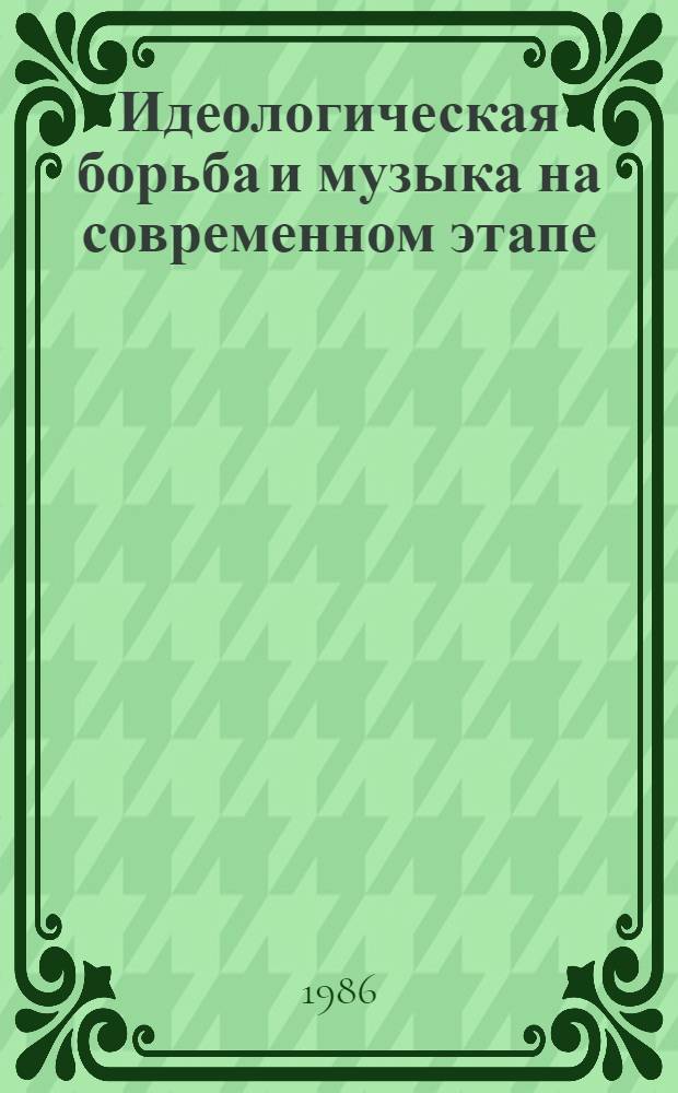 Идеологическая борьба и музыка на современном этапе : (Метод. разраб. в помощь лектору, преподавателю нар. ун-та)