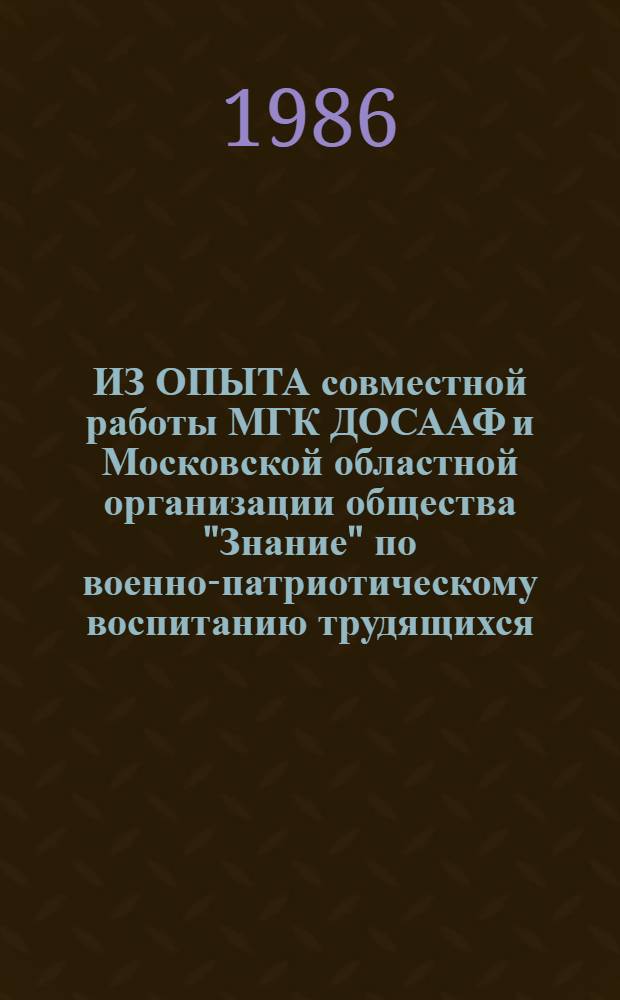 ИЗ ОПЫТА совместной работы МГК ДОСААФ и Московской областной организации общества "Знание" по военно-патриотическому воспитанию трудящихся, молодежи