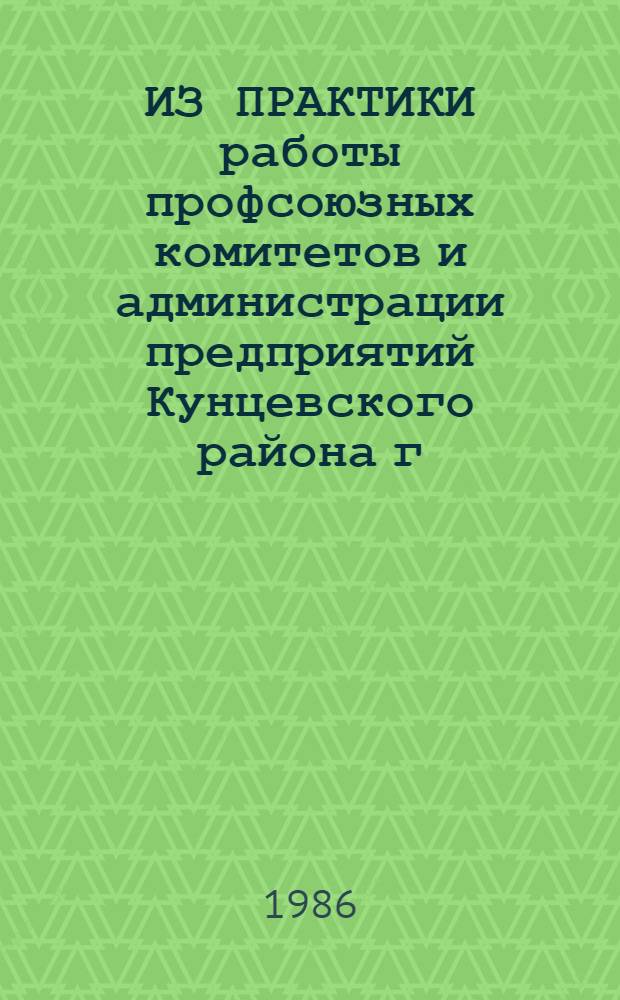 ИЗ ПРАКТИКИ работы профсоюзных комитетов и администрации предприятий Кунцевского района г. Москвы по организации бытового торгового обслуживания трудящихся по месту работы : (Метод. рекомендации в помощь председателям профсоюз. ком., профсоюз. активу по жил.-быт. работе)