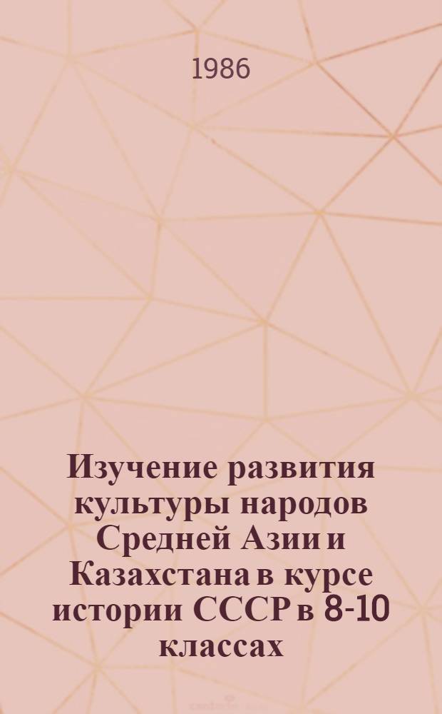 Изучение развития культуры народов Средней Азии и Казахстана в курсе истории СССР в 8-10 классах : Пособие для учителя