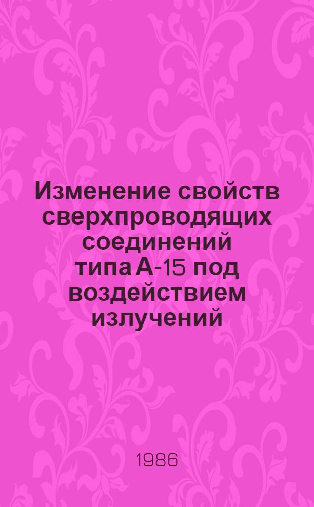 Изменение свойств сверхпроводящих соединений типа А-15 под воздействием излучений : Сб. науч. тр
