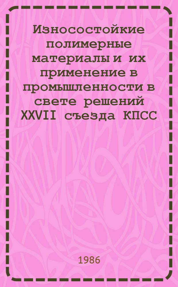 Износостойкие полимерные материалы и их применение в промышленности в свете решений XXVII съезда КПСС : Материалы науч.-техн. семинара, 24-25 апр