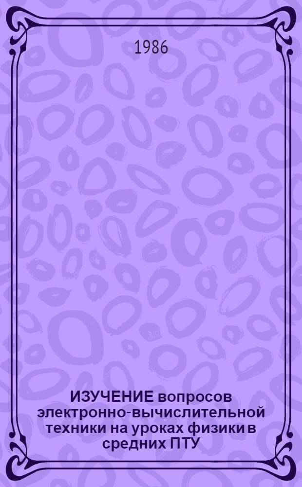 ИЗУЧЕНИЕ вопросов электронно-вычислительной техники на уроках физики в средних ПТУ : Эксперим. материалы для преподавателей