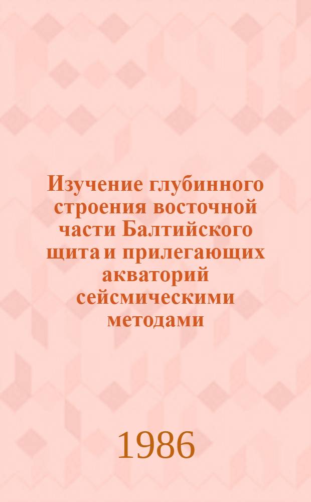 Изучение глубинного строения восточной части Балтийского щита и прилегающих акваторий сейсмическими методами = Study of the deep structure beneath the eastern part of the Baltic shield and adjacent water areas by seismic methods : Сб. ст.