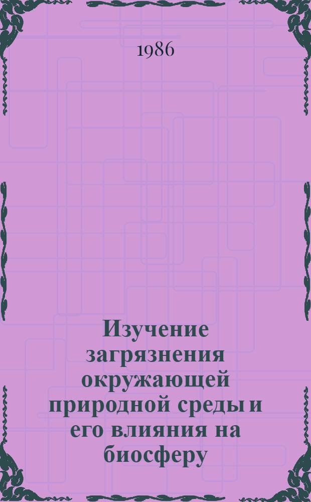 Изучение загрязнения окружающей природной среды и его влияния на биосферу = Research on environmental pollution and ils effects on the biosphere : Материалы III заседания Междунар. РГ по Проекту № 14 МАБ ЮНЕСКО, Ялта, 29 марта - 3 апр. 1985 г
