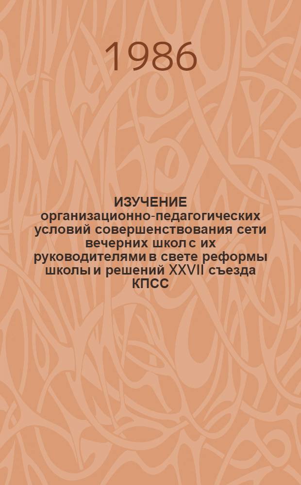 ИЗУЧЕНИЕ организационно-педагогических условий совершенствования сети вечерних школ с их руководителями в свете реформы школы и решений XXVII съезда КПСС : Метод. рекомендации : Эксперим. материалы