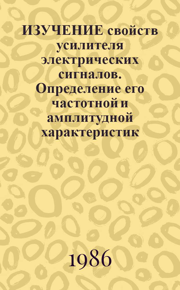 ИЗУЧЕНИЕ свойств усилителя электрических сигналов. Определение его частотной и амплитудной характеристик : Учеб.-метод. разраб. для студентов 1 курса