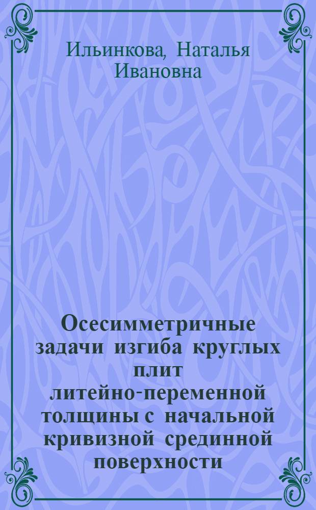 Осесимметричные задачи изгиба круглых плит литейно-переменной толщины с начальной кривизной срединной поверхности : Автореф. дис. на соиск. учен. степ. канд. физ.-мат. наук : (01.02.04)