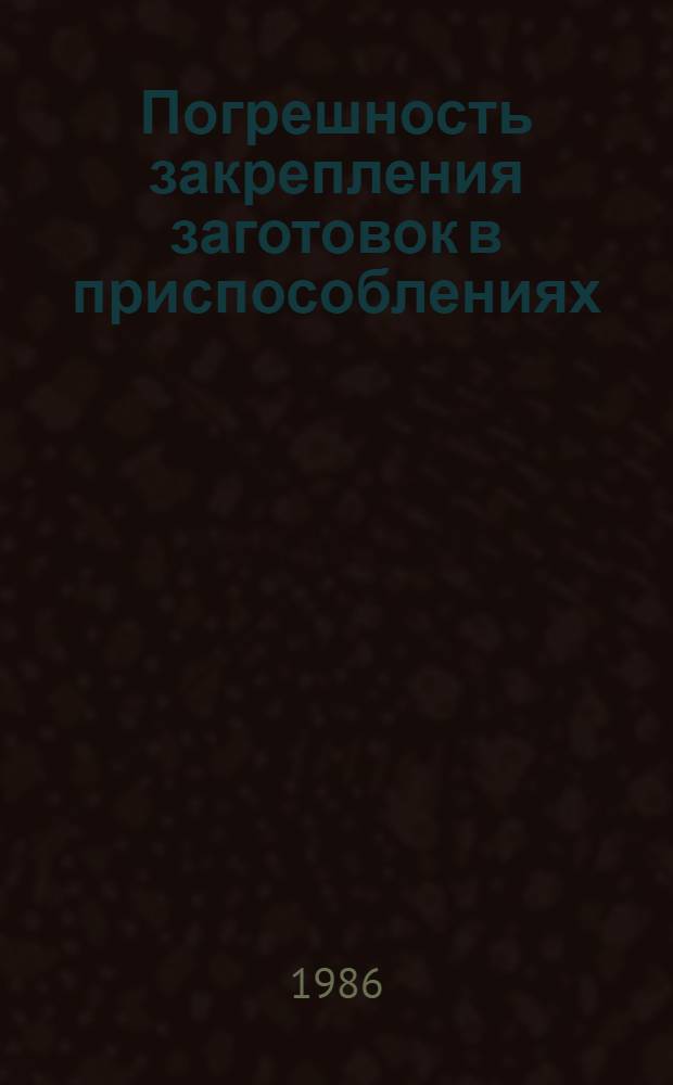 Погрешность закрепления заготовок в приспособлениях : Учеб. пособие для слушателей заоч. курсов повышения квалификации ИТР по проектированию и эксплуатации станоч. приспособлений и вспом. инструмента