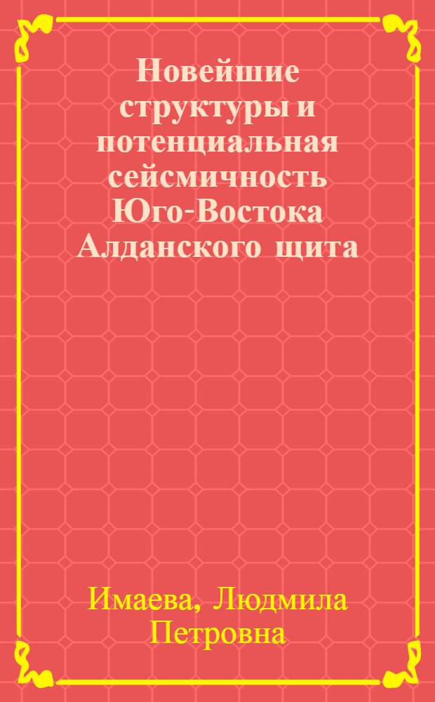 Новейшие структуры и потенциальная сейсмичность Юго-Востока Алданского щита : Автореф. дис. на соиск. учен. степ. канд. геол.-минерал. наук : (04.00.01)