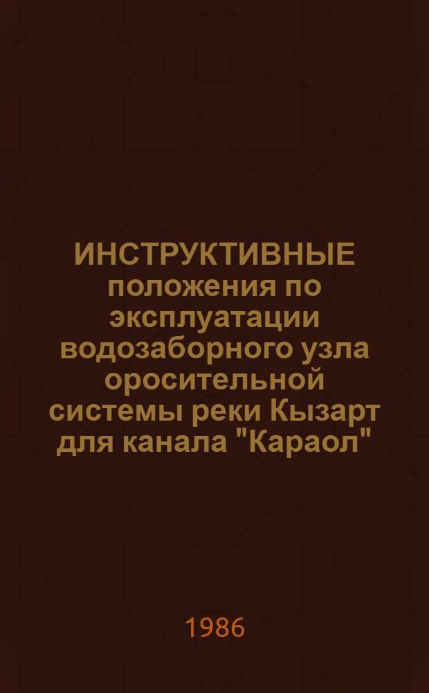 ИНСТРУКТИВНЫЕ положения по эксплуатации водозаборного узла оросительной системы реки Кызарт для канала "Караол" : Утв. М-вом мелиорации и вод. хоз-ва КиргССР 21.08.83