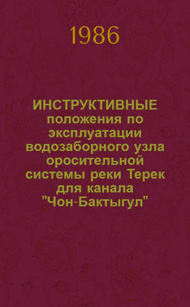 ИНСТРУКТИВНЫЕ положения по эксплуатации водозаборного узла оросительной системы реки Терек для канала "Чон-Бактыгул" : Утв. М-вом мелиорации и вод. хоз-ва КиргССР 21.08.83