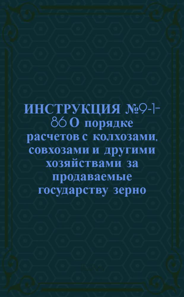 ИНСТРУКЦИЯ № 9-1-86 О порядке расчетов с колхозами, совхозами и другими хозяйствами за продаваемые государству зерно, семена масличных культур и трав : Утв. М-вом хлебопродуктов СССР 08.08.86