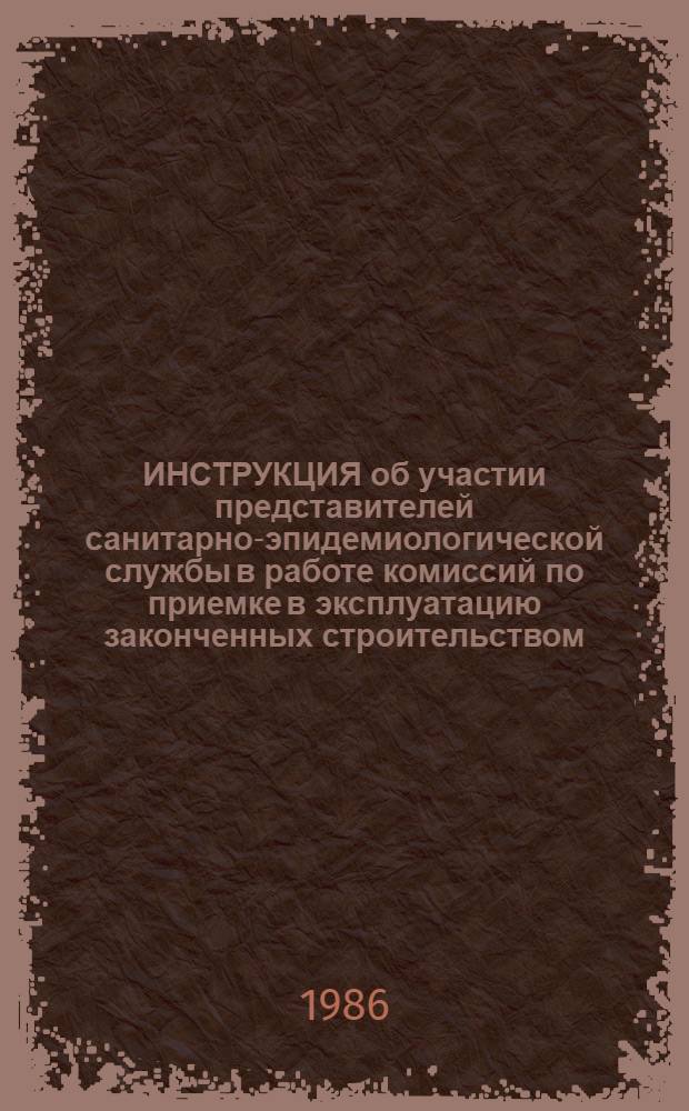 ИНСТРУКЦИЯ об участии представителей санитарно-эпидемиологической службы в работе комиссий по приемке в эксплуатацию законченных строительством, реконструкцией, расширением объектов производственного назначения : Утв. Гл. гос. сан. врачом СССР 31.03.86