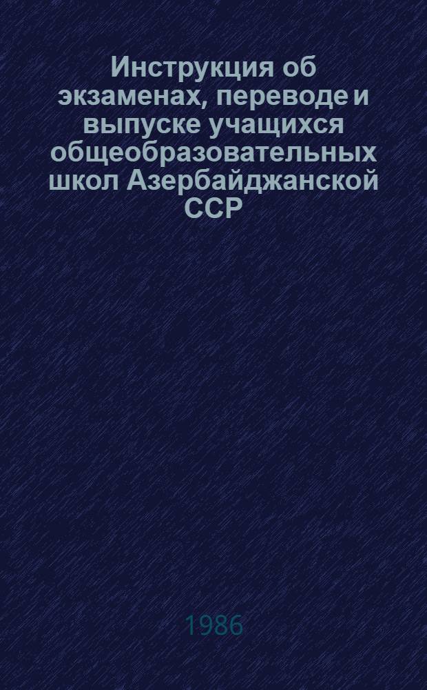 Инструкция об экзаменах, переводе и выпуске учащихся общеобразовательных школ Азербайджанской ССР (1985/86 учебный год) : Утв. М-вом просвещения АзССР 04.02.86