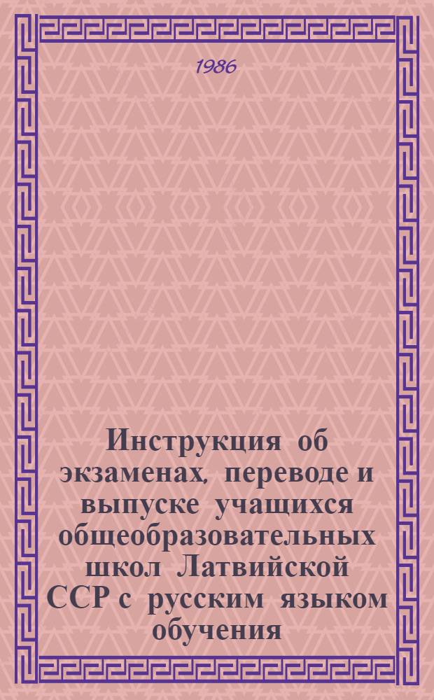 Инструкция об экзаменах, переводе и выпуске учащихся общеобразовательных школ Латвийской ССР с русским языком обучения : Утв. М-вом просвещения ЛатвССР 31.01.86