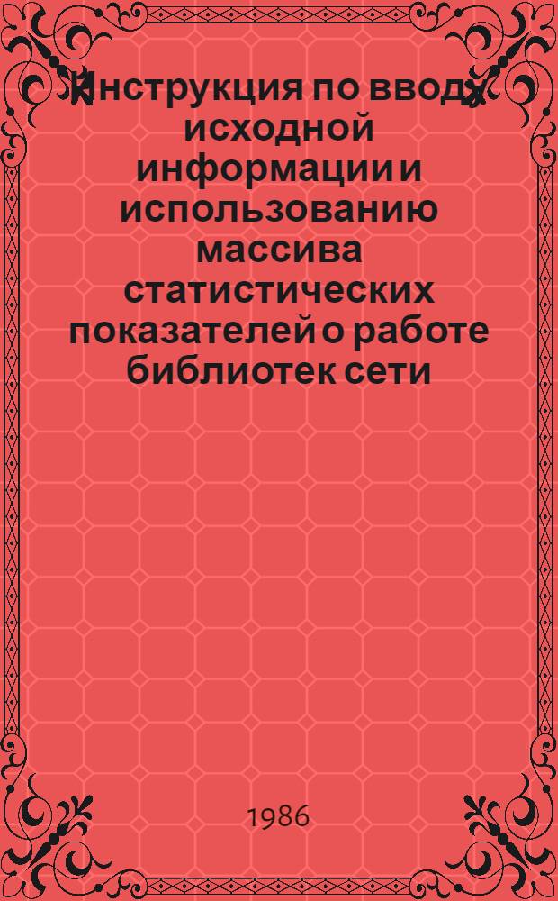 Инструкция по вводу исходной информации и использованию массива статистических показателей о работе библиотек сети, формируемого в ЭВМ : Утв. ЦНСХБ (Центр. науч. с.-х. б-ка) ВАСХНИЛ 05.02.86