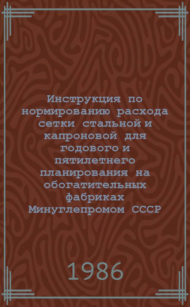 Инструкция по нормированию расхода сетки стальной и капроновой для годового и пятилетнего планирования на обогатительных фабриках Минуглепромом СССР : Утв. 27.12.85 : Ввод в действие с 01.01.86