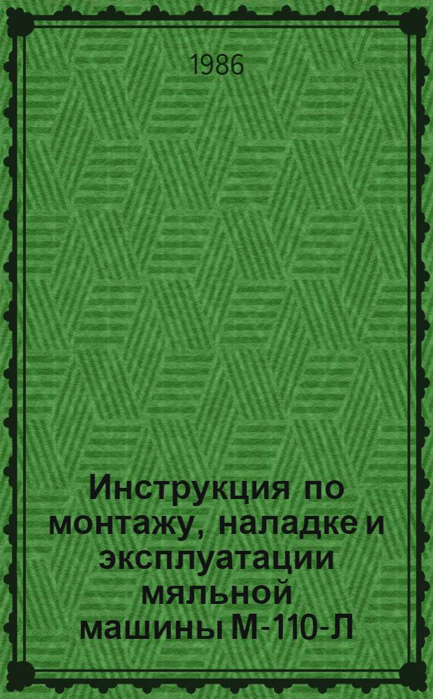 Инструкция по монтажу, наладке и эксплуатации мяльной машины М-110-Л : Утв. Упр. развития пром-сти первич. обраб. лубяных волокон М-ва лег. пром-сти СССР 12.12.85