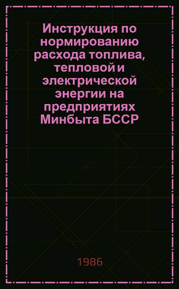 Инструкция по нормированию расхода топлива, тепловой и электрической энергии на предприятиях Минбыта БССР : Утв. 31.03.86