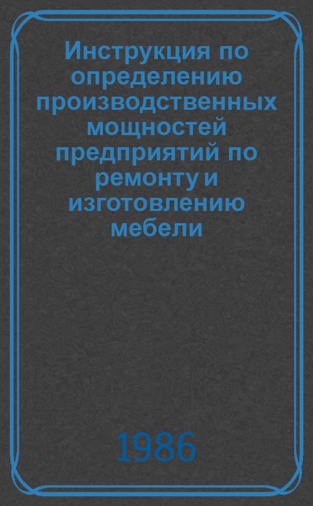Инструкция по определению производственных мощностей предприятий по ремонту и изготовлению мебели : Утв. М-вом быт. обслуж. населения РСФСР 30.04.86