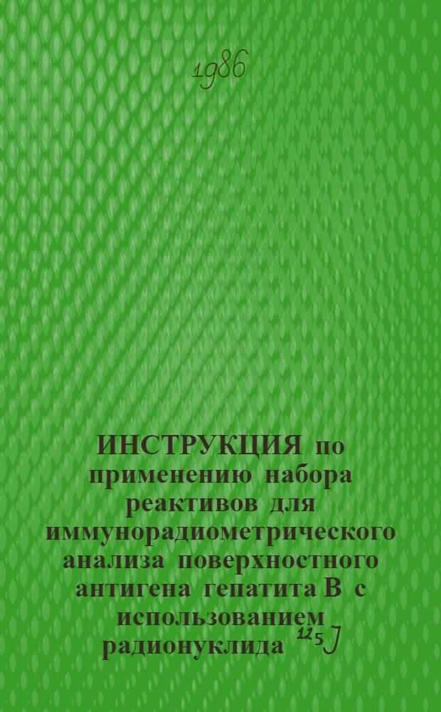 ИНСТРУКЦИЯ по применению набора реактивов для иммунорадиометрического анализа поверхностного антигена гепатита В с использованием радионуклида ¹²⁵J (ИРМА-HBsAg-¹²⁵J) : Утв. Упр. по внедрению новых лекарств. средств и мед. техники Минздрава СССР 25.05.85