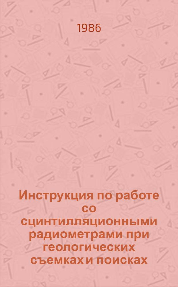 Инструкция по работе со сцинтилляционными радиометрами при геологических съемках и поисках : Утв. М-вом геологии СССР 27.05.85