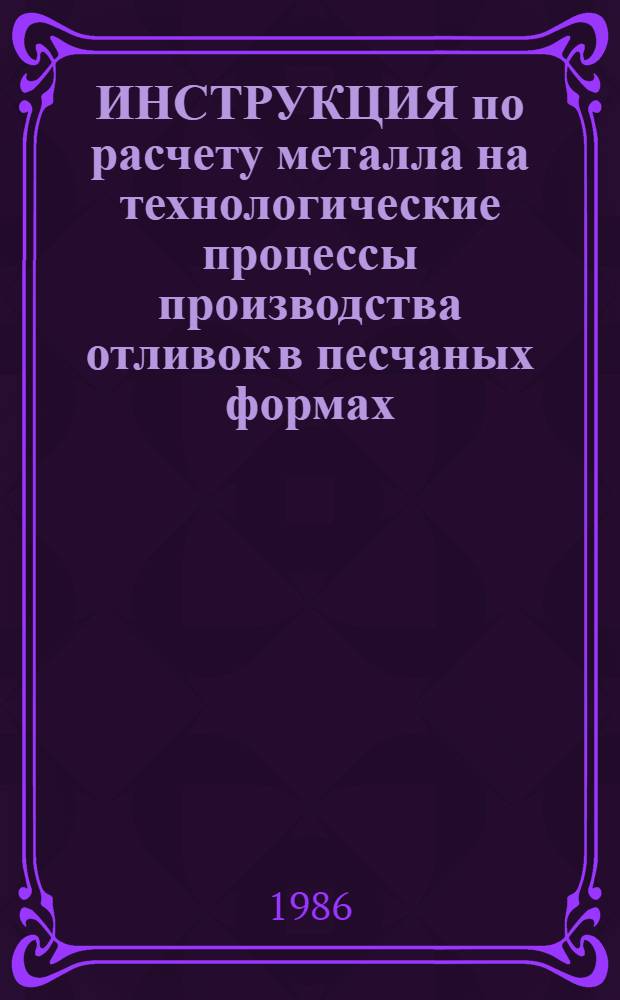 ИНСТРУКЦИЯ по расчету металла на технологические процессы производства отливок в песчаных формах : Утв. Упр. технол. оборуд. и оснастки М-ва станкостроит. и инструм. пром-сти 25.09.86
