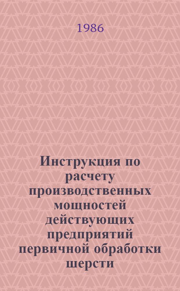 Инструкция по расчету производственных мощностей действующих предприятий первичной обработки шерсти : Утв. М-вом лег. пром-сти СССР 25.09.85