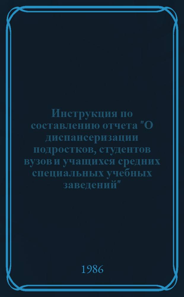 Инструкция по составлению отчета "О диспансеризации подростков, студентов вузов и учащихся средних специальных учебных заведений" : (Отчет-вкладыш № 1 утв. ЦСУ СССР 08.05.86 № 308) : Утв. Упр. мед. статистики и вычисл. техники М-ва здравоохранения СССР 18.06.86