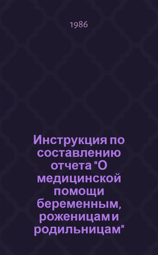 Инструкция по составлению отчета "О медицинской помощи беременным, роженицам и родильницам" (отчет-вкладыш № 3 к отчету лечебно-профилактического учреждения, утвержденного ЦСУ СССР 08.05.86 № 308) : Утв. Упр. мед. статистики и вычисл. техники М-ва здравоохранения СССР 03.07.86