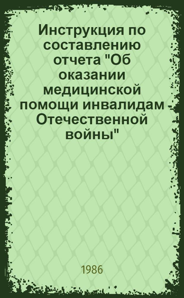 Инструкция по составлению отчета "Об оказании медицинской помощи инвалидам Отечественной войны" (отчет-вкладыш № 11 утвержден ЦСУ СССР 08.05.86 г. № 308) : Утв. Упр. мед. статистики и вычисл. техники М-ва здравоохранения СССР 18.06.86