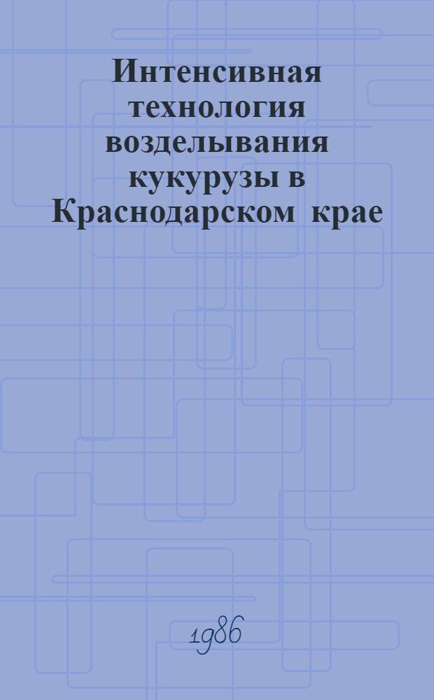 Интенсивная технология возделывания кукурузы в Краснодарском крае : Рекомендации