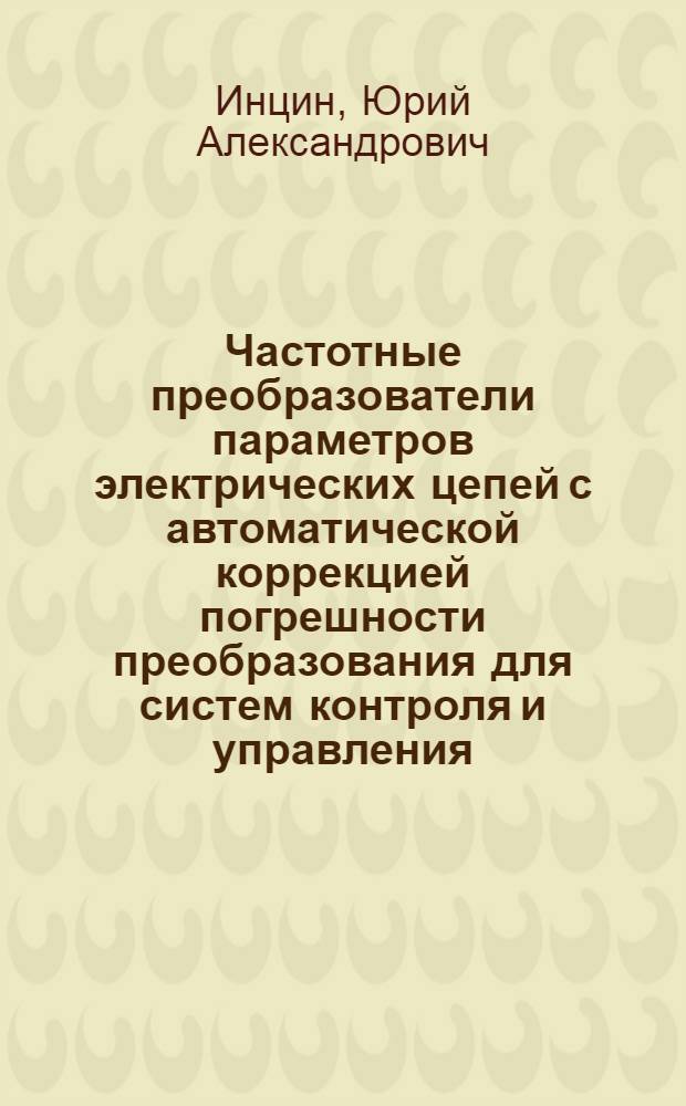 Частотные преобразователи параметров электрических цепей с автоматической коррекцией погрешности преобразования для систем контроля и управления : Автореф. дис. на соиск. учен. степ. к. т. н