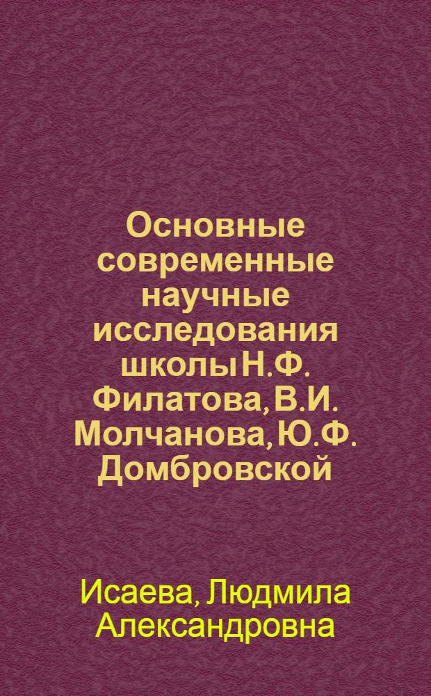Основные современные научные исследования школы Н.Ф. Филатова, В.И. Молчанова, Ю.Ф. Домбровской : Актовая речь Л.А. Исаевой, 11 окт. 1986 г