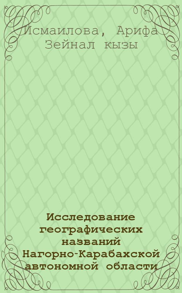 Исследование географических названий Нагорно-Карабахской автономной области (НКАО) Азербайджанской ССР : Автореф. дис. на соиск. учен. степ. канд. геогр. наук : (11.00.01)