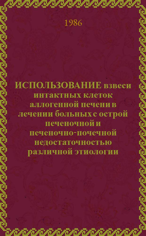 ИСПОЛЬЗОВАНИЕ взвеси интактных клеток аллогенной печени в лечении больных с острой печеночной и печеночно-почечной недостаточностью различной этиологии : Метод. рекомендации : (С правом переизд. мест. органами здравоохранения)