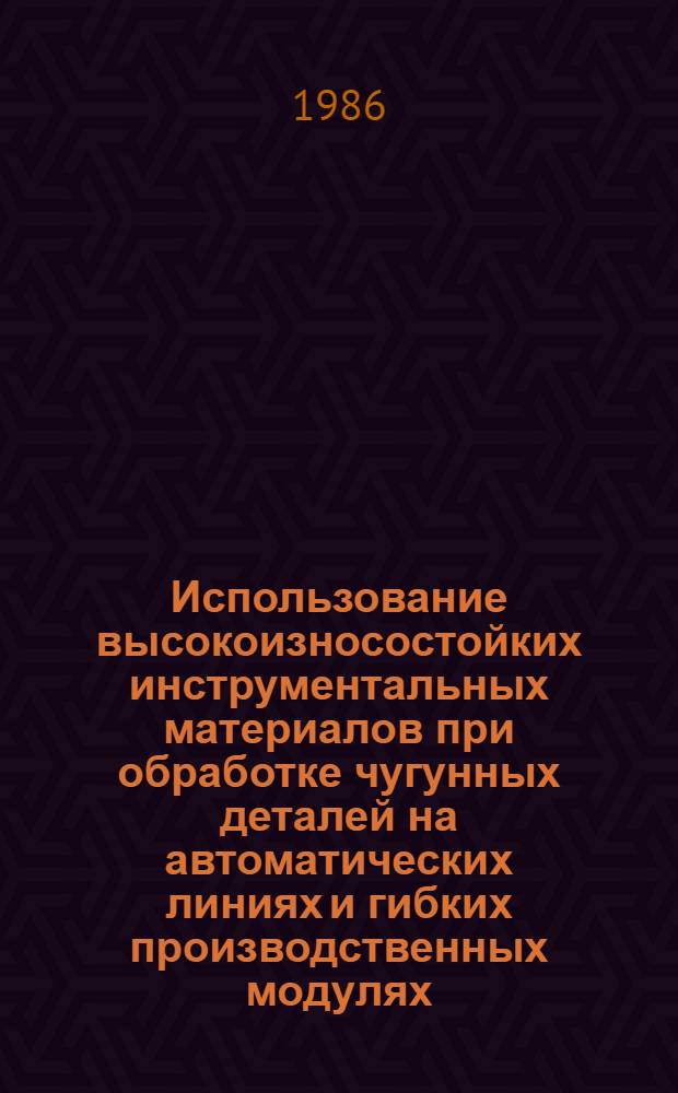 Использование высокоизносостойких инструментальных материалов при обработке чугунных деталей на автоматических линиях и гибких производственных модулях : Метод. рекомендации