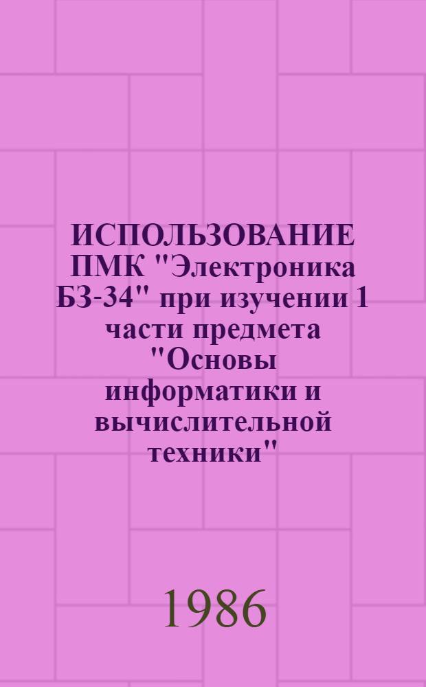 ИСПОЛЬЗОВАНИЕ ПМК "Электроника БЗ-34" при изучении 1 части предмета "Основы информатики и вычислительной техники" : Метод. рекомендации для преподавателей, руководителей кружков, фак