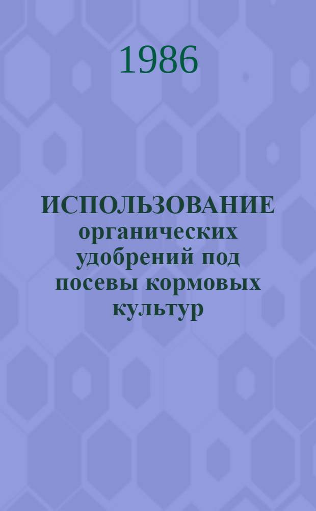 ИСПОЛЬЗОВАНИЕ органических удобрений под посевы кормовых культур : Сб. ст.