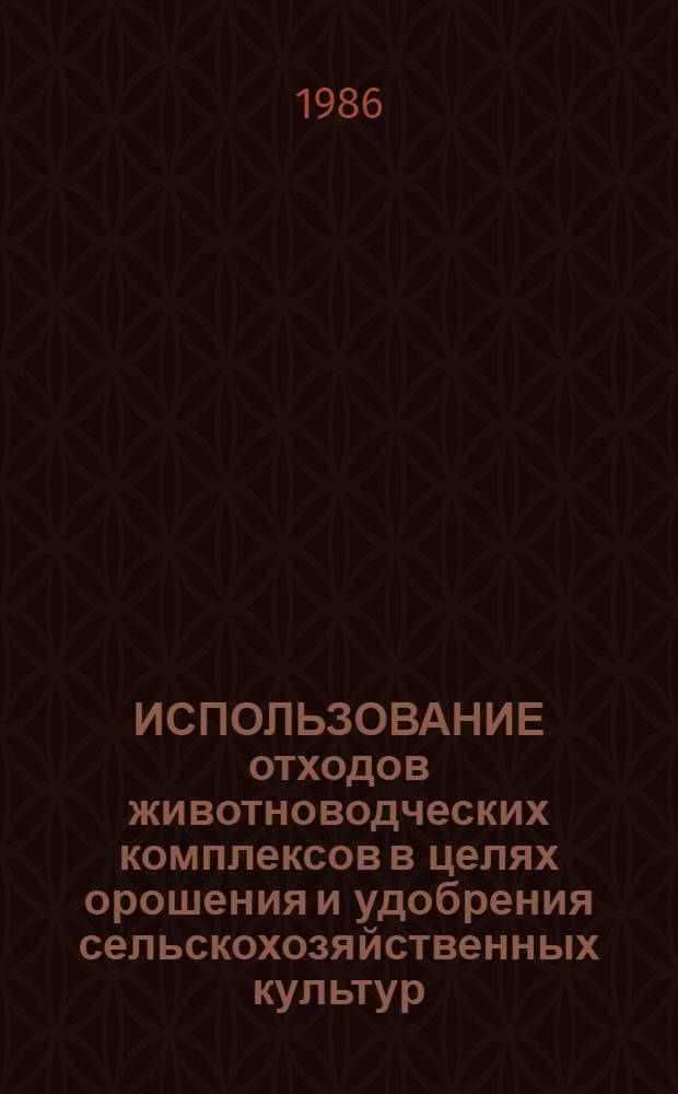 ИСПОЛЬЗОВАНИЕ отходов животноводческих комплексов в целях орошения и удобрения сельскохозяйственных культур : Метод. рекомендации